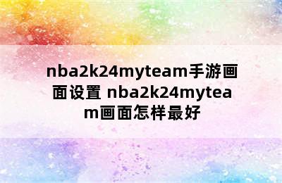 nba2k24myteam手游画面设置 nba2k24myteam画面怎样最好